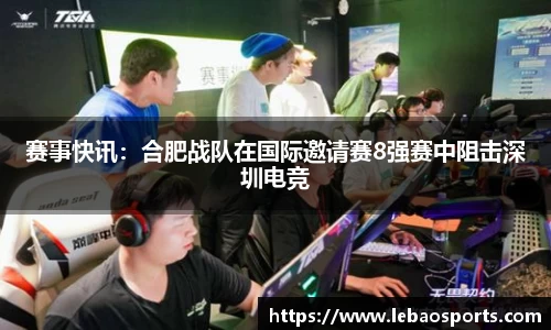 赛事快讯：合肥战队在国际邀请赛8强赛中阻击深圳电竞